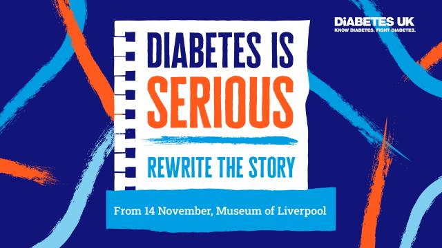 Blue background with orange and pale blue squiggles on it. In the centre there is a cartoon piece of notepad paper with the words 'Diabetes is Serious - Rewrite the Story'. 'Diabetes is' is in navy blue'. 'Serious' is in orange. 'Rewrite the story is in pale blue'. Underneath this is a pale blue text box. The reads ' From 14th November 2023, Museum of Liverpool' in white text. 